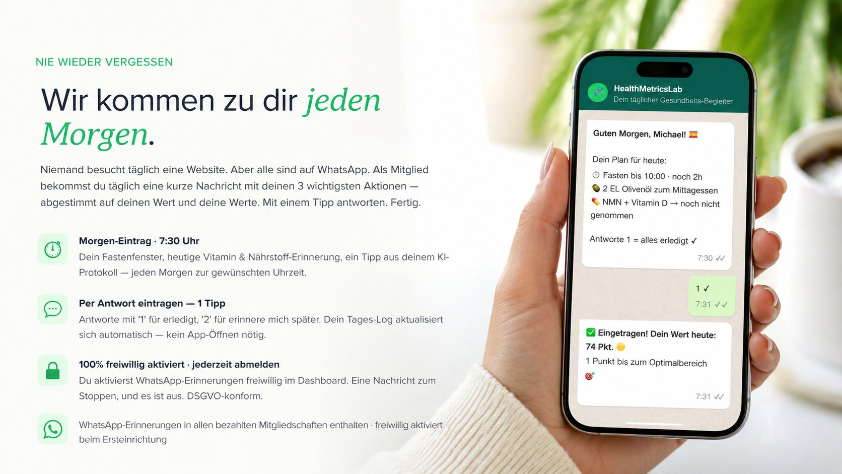 WhatsApp-Chat-Vorschau: Tägliche Morgen-Nachricht um 7:30 Uhr von HealthMetricsLab mit Fasten-Status, Olivenöl-Tipp zum Mittagessen, NMN- und Vitamin-D-Erinnerung. Antwort 1 loggt alles als erledigt. Aktualisierter Tageswert: 74 Punkte. Vier Feature-Hinweise: Morgen-Eintrag um 7:30, Eintrag per Antwort mit einem Tipp, 100% freiwillig und jederzeit abmeldbar, in allen bezahlten Mitgliedschaften enthalten.